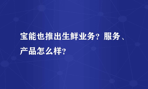 宝能也推出生鲜业务？服务、产品怎么样？