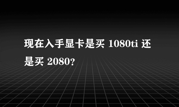现在入手显卡是买 1080ti 还是买 2080？