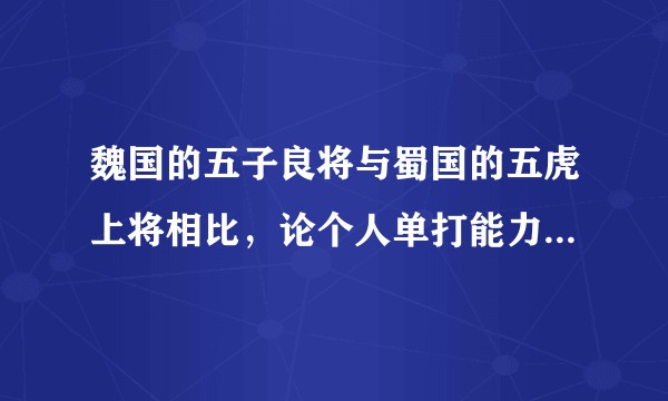魏国的五子良将与蜀国的五虎上将相比,论个人单打能力与统兵能力,那边会强一些?