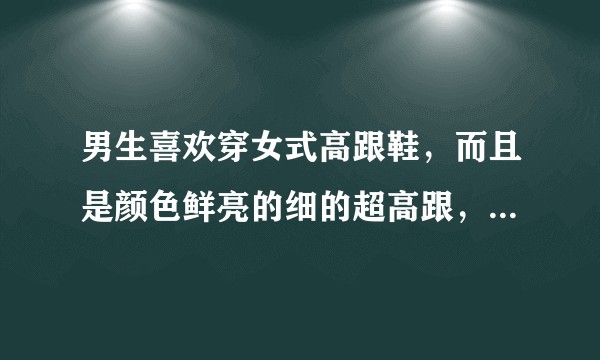男生喜欢穿女式高跟鞋，而且是颜色鲜亮的细的超高跟，请问是什么心理，需要纠正吗？