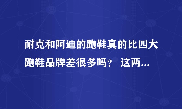 耐克和阿迪的跑鞋真的比四大跑鞋品牌差很多吗？ 这两家到底有没有能力做出超越四大跑鞋品牌的鞋？