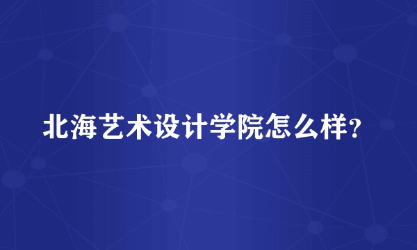 北海艺术设计学院怎么样？