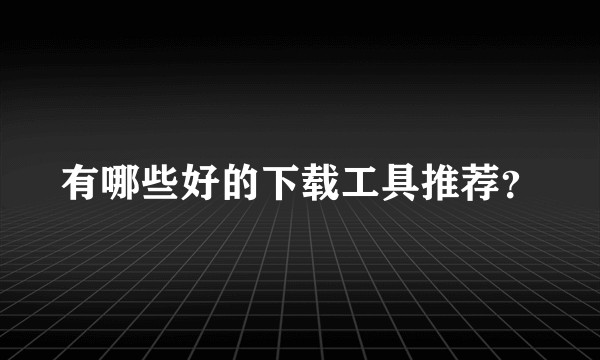 有哪些好的下载工具推荐?