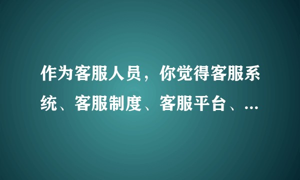 作为客服人员，你觉得客服系统、客服制度、客服平台、工资设置等方面有什么不合理的地方？