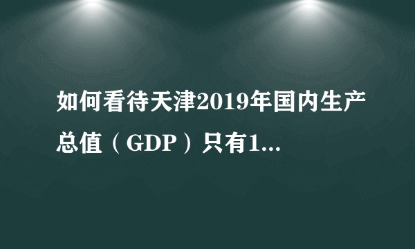 如何看待天津2019年国内生产总值（GDP）只有14104.28亿元，暴跌25.02%？