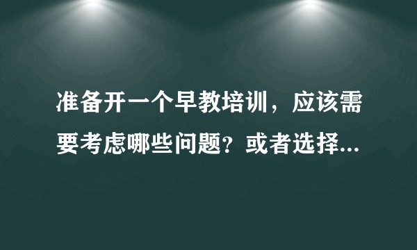 准备开一个早教培训,应该需要考虑哪些问题?或者选择连锁加盟机构?