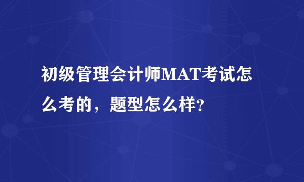 初级管理会计师MAT考试怎么考的，题型怎么样？