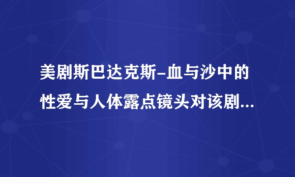 美剧斯巴达克斯-血与沙中的性爱与人体露点镜头对该剧的发展有何重要作用和意义？