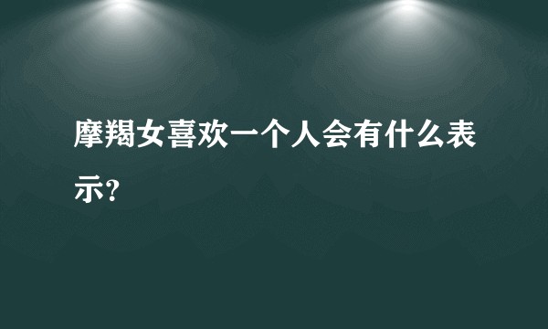摩羯女喜欢一个人会有什么表示？