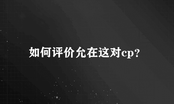 如何评价允在这对cp？