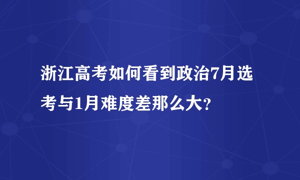 浙江高考如何看到政治7月选考与1月难度差那么大？