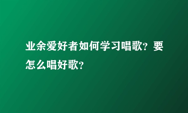 业余爱好者如何学习唱歌？要怎么唱好歌？