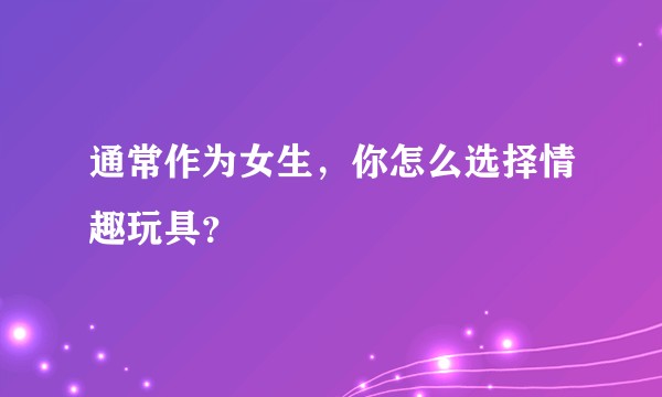 通常作为女生，你怎么选择情趣玩具？