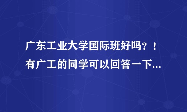 广东工业大学国际班好吗？！有广工的同学可以回答一下吗！！?
