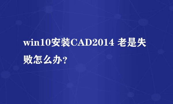 win10安装CAD2014 老是失败怎么办？