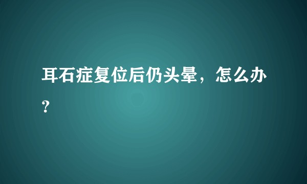 耳石症复位后仍头晕，怎么办？