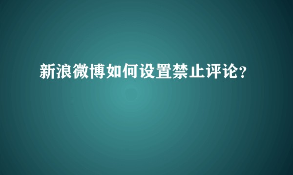 新浪微博如何设置禁止评论？
