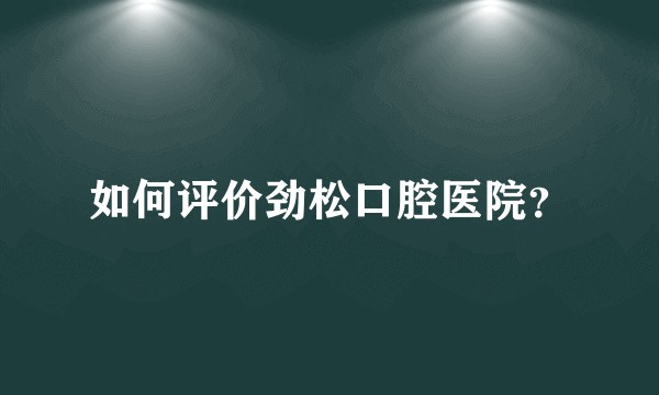 如何评价劲松口腔医院？