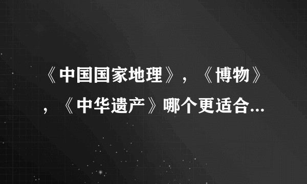 《中国国家地理》，《博物》，《中华遗产》哪个更适合成年人订阅？