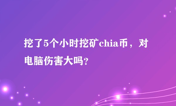 挖了5个小时挖矿chia币，对电脑伤害大吗？