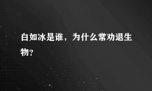 白如冰是谁，为什么常劝退生物？