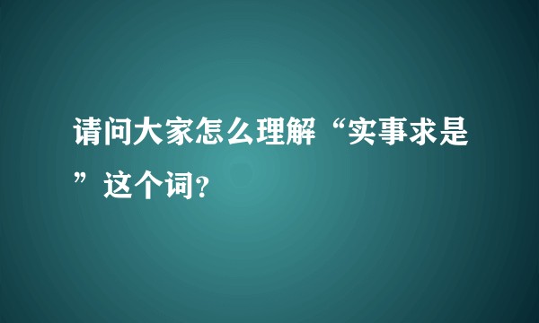 请问大家怎么理解“实事求是”这个词？