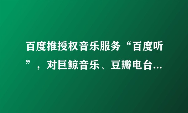 百度推授权音乐服务“百度听”，对巨鲸音乐、豆瓣电台、虾米电台、Last.fm、一听音乐等对手有何冲击？