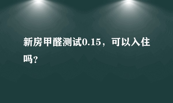 新房甲醛测试0.15,可以入住吗?