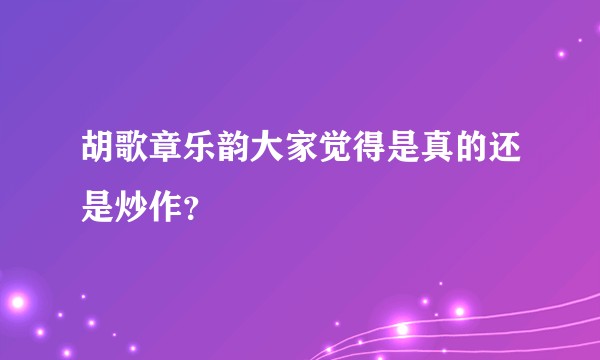 胡歌章乐韵大家觉得是真的还是炒作？