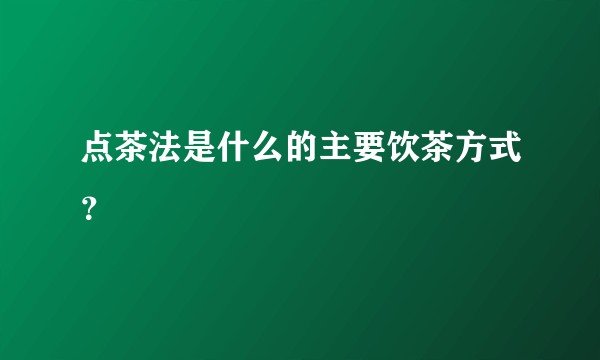 点茶法是什么的主要饮茶方式？