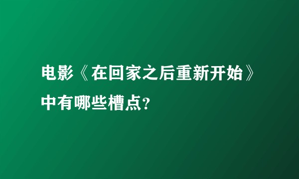电影《在回家之后重新开始》中有哪些槽点?