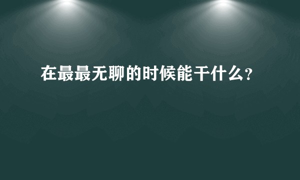 在最最无聊的时候能干什么？