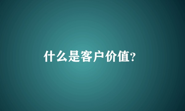 什么是客户价值？