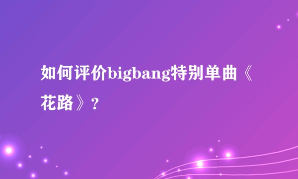 如何评价bigbang特别单曲《花路》？