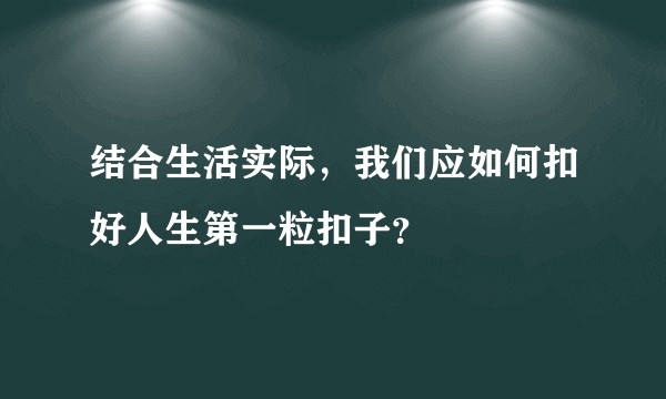 结合生活实际，我们应如何扣好人生第一粒扣子？