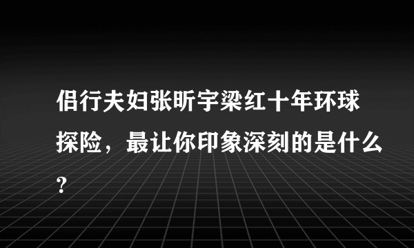 侣行夫妇张昕宇梁红十年环球探险，最让你印象深刻的是什么？