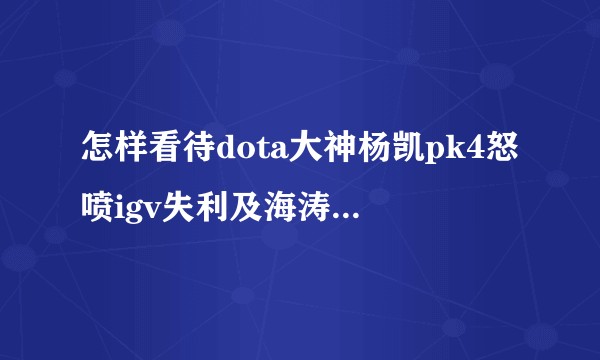 怎样看待dota大神杨凯pk4怒喷igv失利及海涛后续回复？