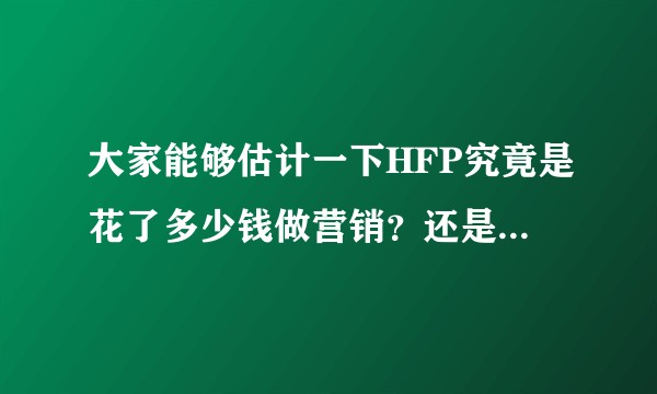 大家能够估计一下HFP究竟是花了多少钱做营销？还是说网红公众号们真的很便宜？