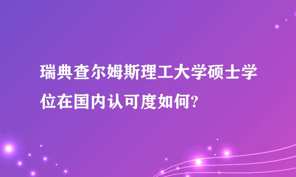 瑞典查尔姆斯理工大学硕士学位在国内认可度如何?