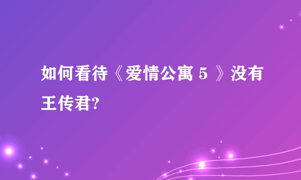 如何看待《爱情公寓 5 》没有王传君?