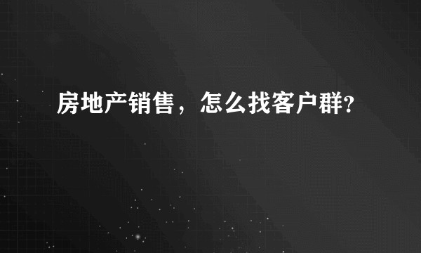 房地产销售，怎么找客户群？