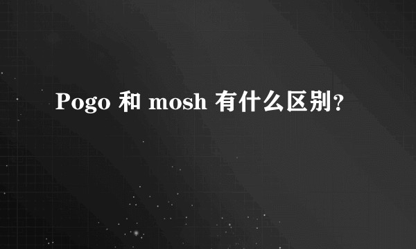 Pogo 和 mosh 有什么区别？