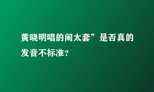 黄晓明唱的闹太套”是否真的发音不标准？