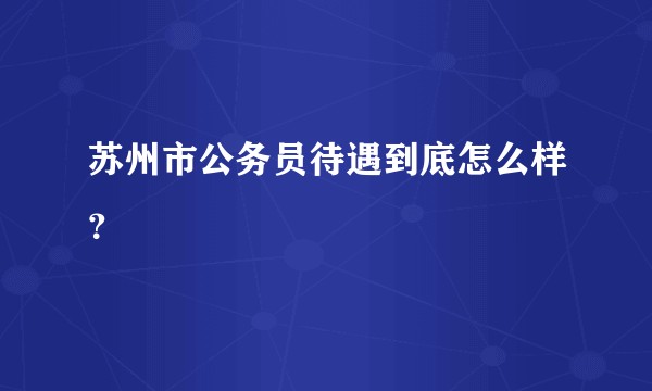 苏州市公务员待遇到底怎么样？