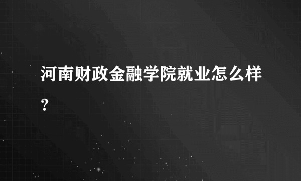 河南财政金融学院就业怎么样？