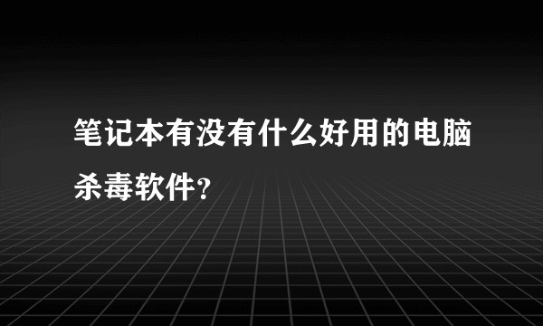 笔记本有没有什么好用的电脑杀毒软件？