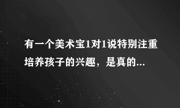 有一个美术宝1对1说特别注重培养孩子的兴趣，是真的吗，有用过的可以分享一下体验吗？