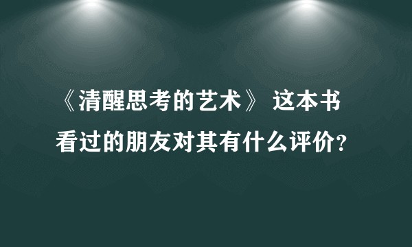 《清醒思考的艺术》 这本书看过的朋友对其有什么评价？