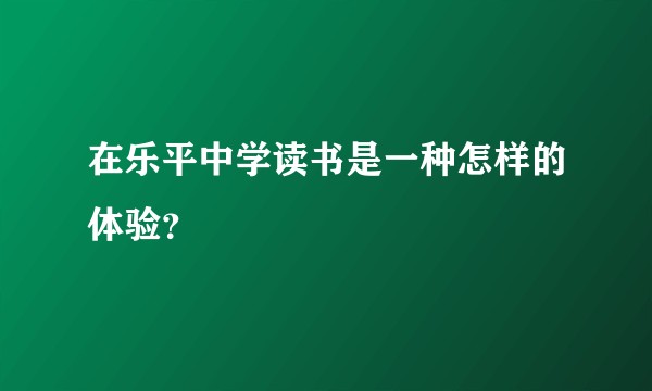 在乐平中学读书是一种怎样的体验？