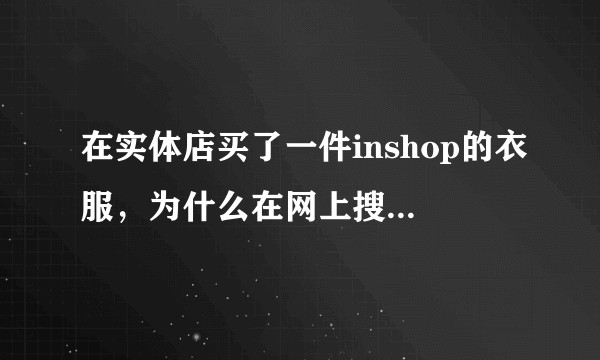 在实体店买了一件inshop的衣服，为什么在网上搜不到这个牌子的任何信息？